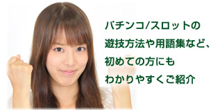 パチンコ/スロットの遊技方法や用語集など、初めての方にもわかりやすくご紹介