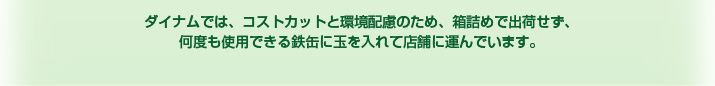 ダイナムでは、コストカットと環境配慮のため、箱詰めで出荷せず、何度も使用できる鉄缶に玉を入れて店舗に運んでいます。