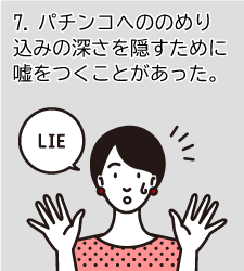 7.パチンコへののめり込みの深さを隠すために嘘をつくことがあった。