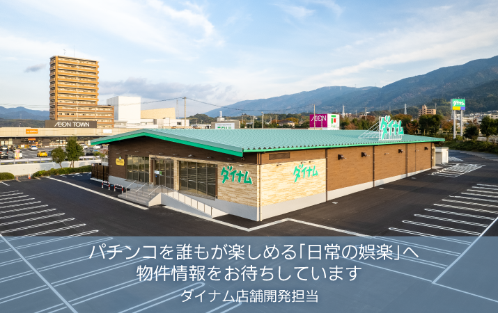 パチンコを誰もが楽しめる「日常の娯楽」へ 物件情報をお待ちしています ダイナム店舗開発担当