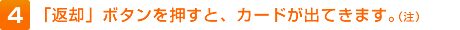 4.「返却」ボタンを押すと、カードが出てきます。（注）