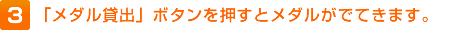 3.「メダル貸出」ボタンを押すとメダルがでてきます。