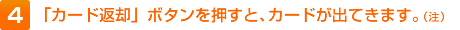 4.「カード返却」ボタンを押すと、カードが出てきます。（注）