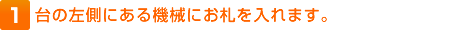 1.台の左側にある機械にお札を入れます。