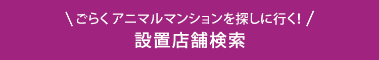 ごらくアニマルマンションを探しに行く！ 設置店舗検索