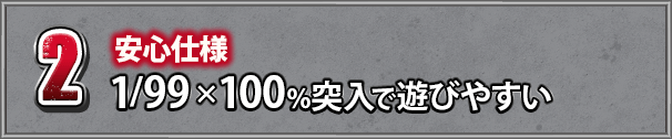 2 安心仕様 1/99×100％突入で遊びやすい