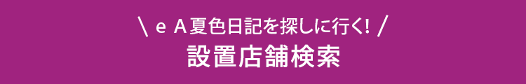 ｅＡ夏色日記を探しに行く！ 設置店舗検索