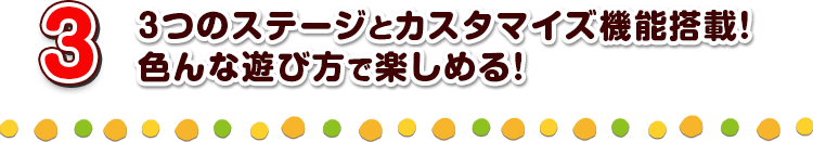 3 ３つのステージとカスタマイズ機能搭載！色んな遊び方で楽しめる！