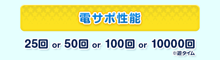 電サポ性能 25回 or 50回 or 100回 or 10000回 ※遊タイム