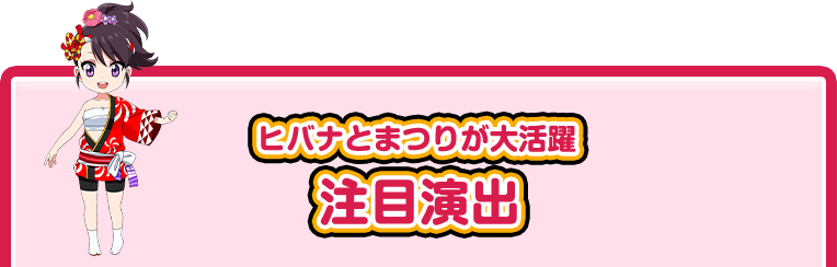 ヒバナとまつりが大活躍 注目演出