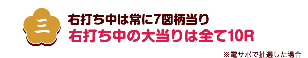 三 右打ち中は常に7図柄当り 右打ち中の大当りは全て10R ※電サポで抽選した場合