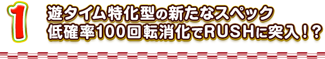 1 遊タイム特化型の新たなスペック 低確率100回転消化でRUSHに突入！？