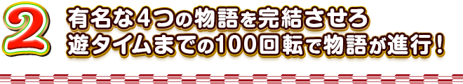 2 有名な４つの物語を完結させろ 遊タイムまでの100回転で物語が進行！