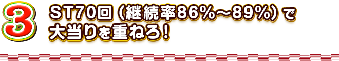 3 ST70回（継続率86％～89％）で大当りを重ねろ！