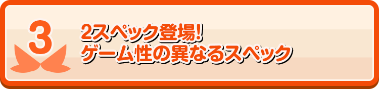 3 ２スペック登場！ゲーム性の異なるスペック