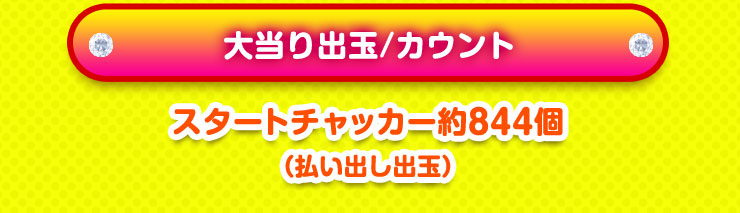 大当り出玉／カウント スタートチャッカー約844個(払い出し出玉)