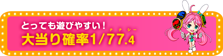 とっても遊びやすい！ 大当り確率1／77.4 ナナシー