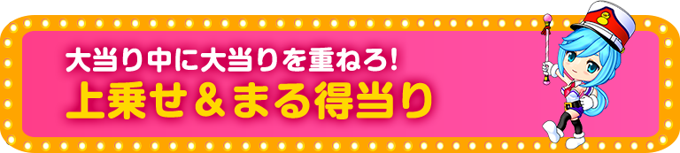 大当り中に大当りを重ねろ！ 上乗せ＆まる得当り