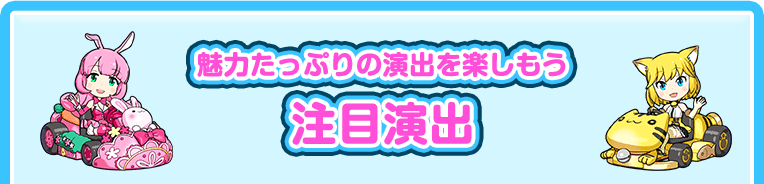 魅力たっぷりの演出を楽しもう 注目演出