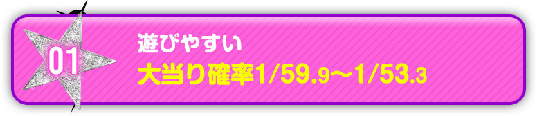 01 遊びやすい 大当り確率1／59.9から1／53.3