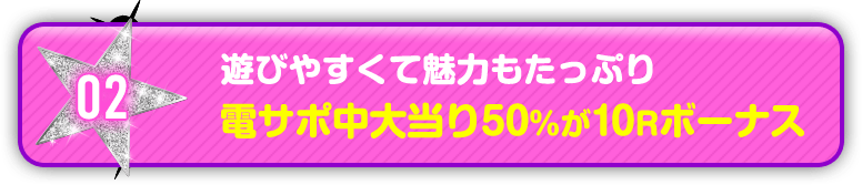 02 遊びやすくて魅力もたっぷり 電サポ中大当り50％が10Rボーナス