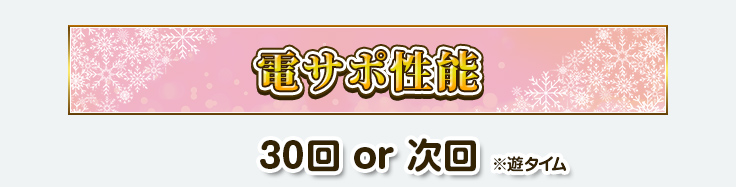 電サポ性能　30回 or 次回 ※遊タイム