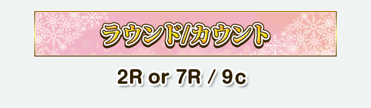 ラウンド／カウント　2R or 7R ／ 9ｃ