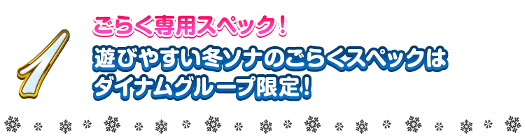 1 ごらく専用スペック！ 遊びやすい冬ソナのごらくスペックはダイナムグループ限定！