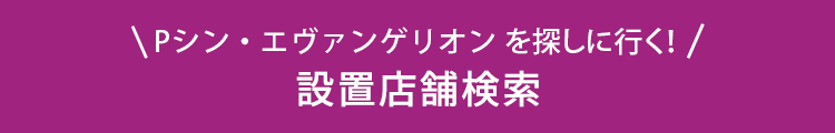 Pシン・エヴァンゲリオンを探しに行く！ 設置店舗検索
