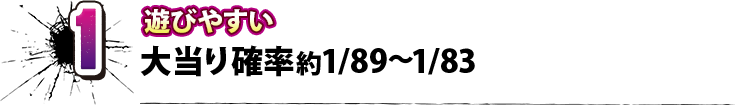 1 遊びやすい 大当り確率約１/89～1/83