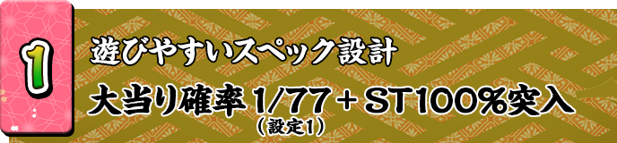 1 遊びやすいスペック設計 当たりやすい1/77（設定1）+ST100％突入