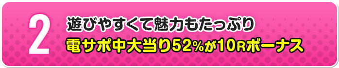 2 遊びやすくて魅力もたっぷり 電サポ中大当り52％が10Rボーナス