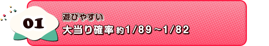 01 遊びやすい 大当り確率１/89～1/82