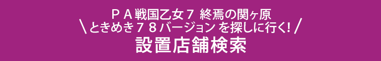 ＰＡ戦国乙女７ 終焉の関ヶ原 ときめき７８バージョンを探しに行く！ 設置店舗検索