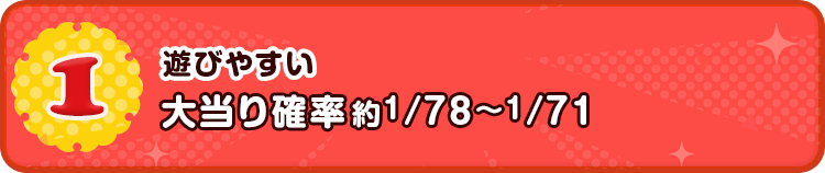 1 遊びやすい 大当り確率約１/78～１/71