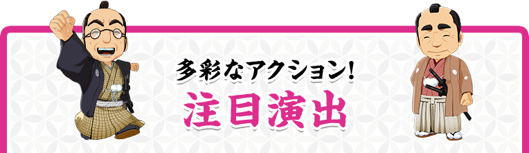 多彩なアクション！ 注目演出