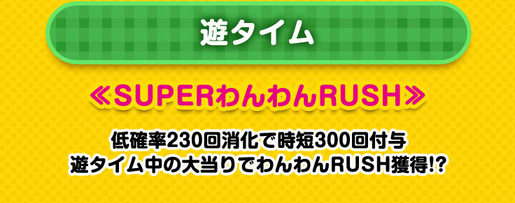 遊タイム SUPERわんわんRUSH 低確率230回消化で時短300回付与 遊タイム中の大当りでわんわんRUSH獲得！？