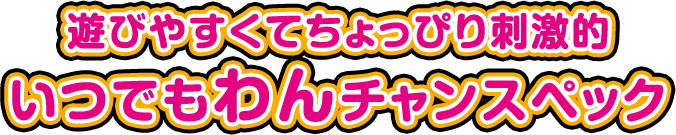 遊びやすくてちょっぴり刺激的 いつでもわんチャンスペック