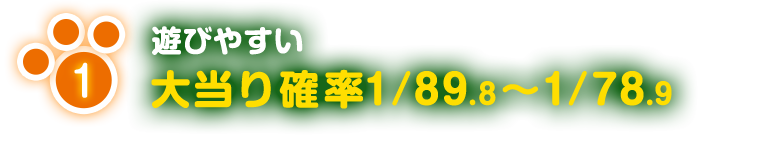 1 遊びやすい 大当り確率 1／89.8から1／78.9