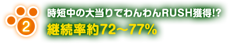 2 時短中の大当りでわんわんRUSH獲得！？ 継続率約72から77％