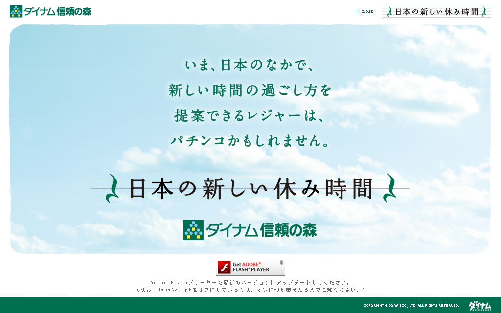 DYNAM 信頼の森
日本の新しい休み時間
Adobe Flashプレーヤーを最新のバージョンにアップデートしてください。
（なお、JavaScriptをオフにしている方は、オンに切り替えたうえでご覧ください。）